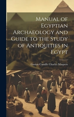 Manual of Egyptian Archaeology and Guide to the Study of Antiquities in Egypt by Maspero, Gaston C.