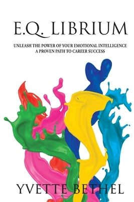 E.Q. Librium Unleash the Power of Your Emotional Intelligence: A Proven Path to Career Success by Bethel, Yvette