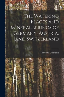 The Watering Places and Mineral Springs of Germany, Austria, and Switzerland by Gutmann, Edward