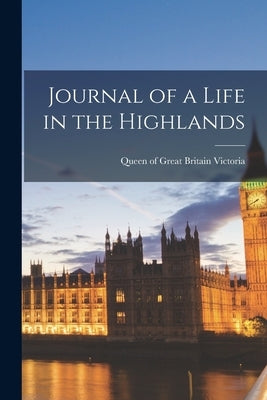 Journal of a Life in the Highlands by Victoria, Queen Of Great Britain