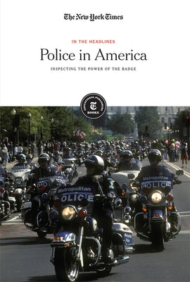 Police in America: Inspecting the Power of the Badge by The New York Times, Editorial Staff