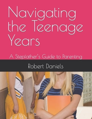 Navigating the Teenage Years: A Stepfather's Guide to Parenting by Daniels, Robert Lee