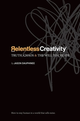 Relentless Creativity: Truth, Chaos & the Will to Create by Dauphinee, Jason R.