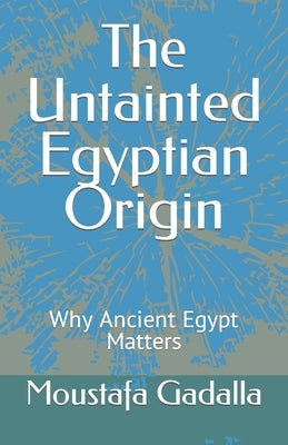 The Untainted Egyptian Origin: Why Ancient Egypt Matters by Gadalla, Moustafa