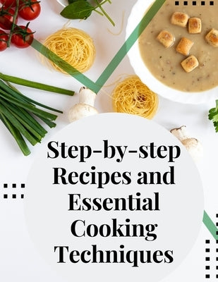 Step-by-step Recipes and Essential Cooking Techniques: Tips, and Tricks for Easy Cooking by Stanley B Molloy