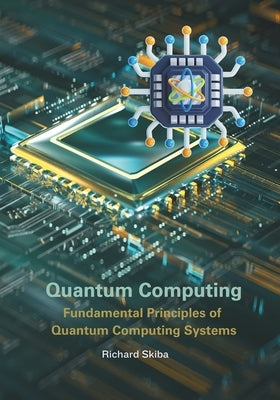 Quantum Computing: Fundamental Principles of Quantum Computing Systems by Skiba, Richard