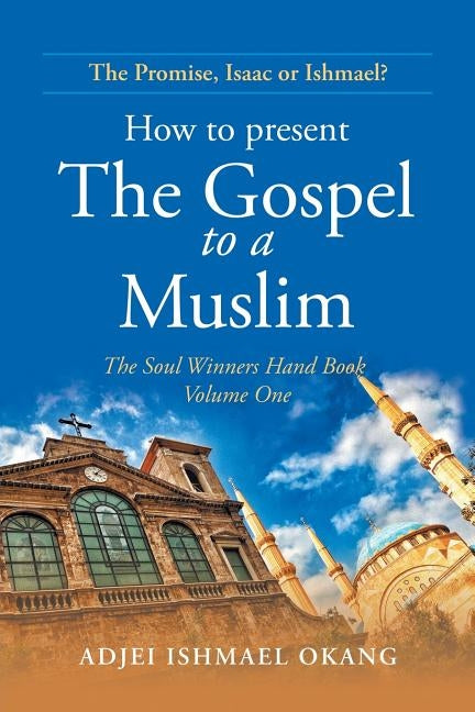 How to Present the Gospel to a Muslim: The Soul Winners Hand Book Volume One by Okang, Adjei Ishmael