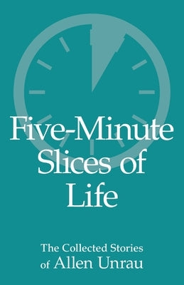 Five-Minute Slices of Life: The Collected Stories of Allen Unrau by Unrau, Allen