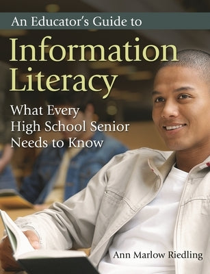 An Educator's Guide to Information Literacy: What Every High School Senior Needs to Know by Ph D., Ann Marlow Riedling