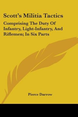 Scott's Militia Tactics: Comprising The Duty Of Infantry, Light-Infantry, And Riflemen; In Six Parts by Darrow, Pierce