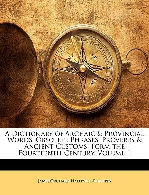 A Dictionary of Archaic & Provincial Words, Obsolete Phrases, Proverbs & Ancient Customs, Form the Fourteenth Century, Volume 1 by Halliwell-Phillipps, James Orchard