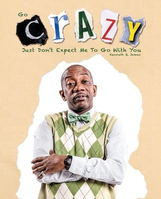 Go Crazy - Just Don't Expect Me to Go with You by James, Kenneth Q.