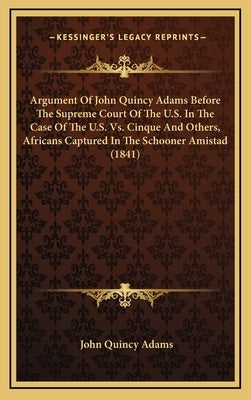 Argument Of John Quincy Adams Before The Supreme Court Of The U.S. In The Case Of The U.S. Vs. Cinque And Others, Africans Captured In The Schooner Am by Adams, John Quincy, Former Ow
