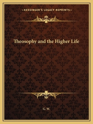 Theosophy and the Higher Life by G. W.