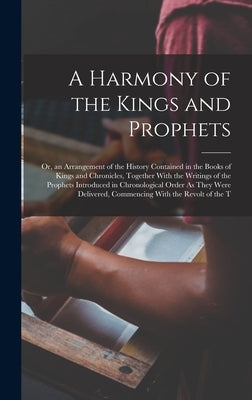 A Harmony of the Kings and Prophets: Or, an Arrangement of the History Contained in the Books of Kings and Chronicles, Together With the Writings of t by Anonymous