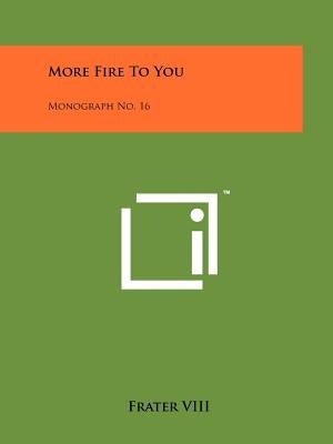 More Fire To You: Monograph No. 16 by Frater VIII