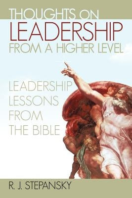 Thoughts on Leadership from a Higher Level: Leadership Lessons from the Bible by Stepansky, R. J.