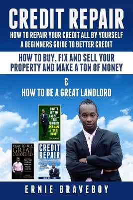 Credit Repair How to Repair Your Credit All by Yourself a Beginners Guide to Better Credit How to Buy Fix and Sell Your Property and Make a Ton of Mon by Braveboy, Ernie