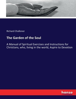 The Garden of the Soul: A Manual of Spiritual Exercises and Instructions for Christians, who, living in the world, Aspire to Devotion by Challoner, Richard