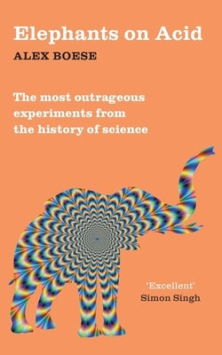 Elephants on Acid: From zombie kittens to tickling machines: the most outrageous experiments from the history of science by Boese, Alex