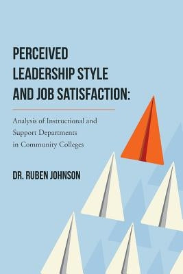 Perceived Leadership Style and Job Satisfaction: Analysis of Instructional and Support Departments in Community Colleges by Johnson, Ruben