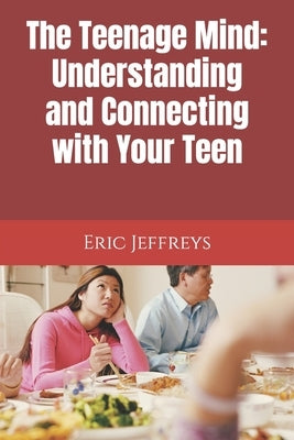 The Teenage Mind: Understanding and Connecting with Your Teen by Jeffreys, Eric