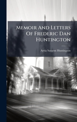 Memoir And Letters Of Frederic Dan Huntington by Huntington, Arria Sargent