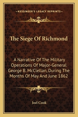 The Siege Of Richmond: A Narrative Of The Military Operations Of Major-General George B. McClellan, During The Months Of May And June 1862 by Cook, Joel