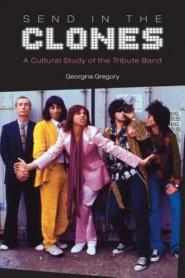 Send in the Clones: A Cultural Study of the Tribute Band by Gregory, Georgina