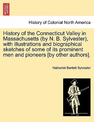 History of the Connecticut Valley in Massachusetts (by N. B. Sylvester), with illustrations and biographical sketches of some of its prominent men and by Sylvester, Nathaniel Bartlett