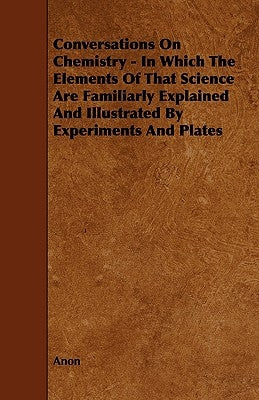 Conversations on Chemistry - In Which the Elements of That Science Are Familiarly Explained and Illustrated by Experiments and Plates by Anon