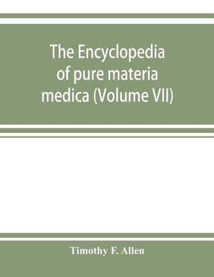 The encyclopedia of pure materia medica; a record of the positive effects of drugs upon the healthy human organism (Volume VII) by F. Allen, Timothy