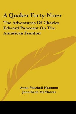 A Quaker Forty-Niner: The Adventures Of Charles Edward Pancoast On The American Frontier by Hannum, Anna Paschall