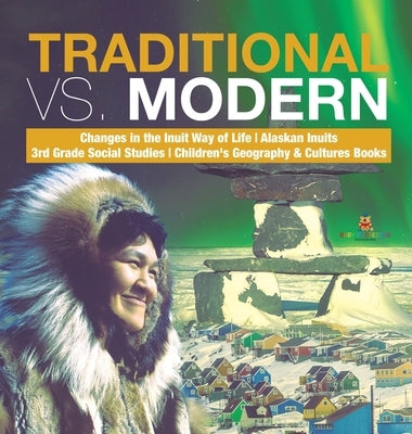 Traditional vs. Modern Changes in the Inuit Way of Life Alaskan Inuits 3rd Grade Social Studies Children's Geography & Cultures Books by Baby Professor