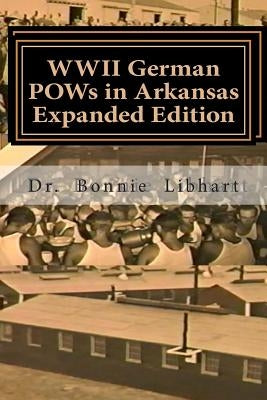 WWII German POWs in Arkansas - Expanded Edition: Bonnie and the NAZI Prisoners of War in Arkansas during WWII by Libhart, Bonnie