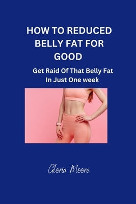 How to Reduce Belly Fat for Good: Get Raid Of That Belly Fat In Just One Week by Moore