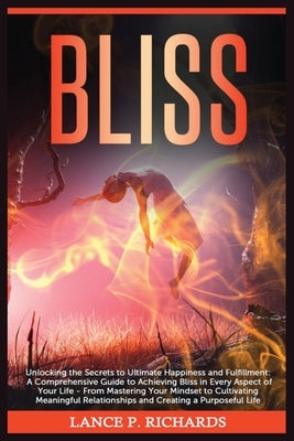 Bliss: Unlocking the Secrets to Ultimate Happiness and Fulfillment: A Comprehensive Guide to Achieving Bliss in Every Aspect by Richards, Lance P.
