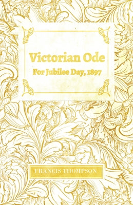 Victorian Ode - For Jubilee Day, 1897;With a Chapter from Francis Thompson, Essays, 1917 by Benjamin Franklin Fisher by Thompson, Francis