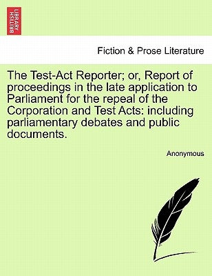 The Test-Act Reporter; or, Report of proceedings in the late application to Parliament for the repeal of the Corporation and Test Acts: including parl by Anonymous