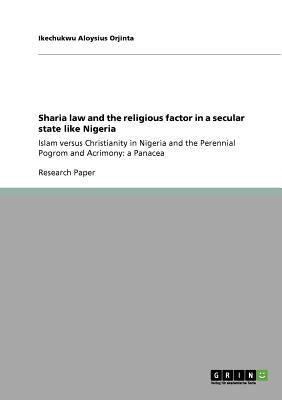 Sharia law and the religious factor in a secular state like Nigeria: Islam versus Christianity in Nigeria and the Perennial Pogrom and Acrimony: a Pan by Orjinta, Ikechukwu Aloysius