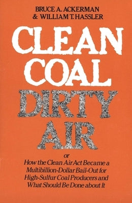 Clean Coal/Dirty Air: Or How the Clean Air ACT Became a Multibillion-Dollar Bail-Out for High-Sulfur Coal Producers by Ackerman, Bruce