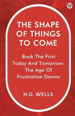 The Shape Of Things To Come Book The First Today And Tomorrow: The Age Of Frustration Dawns by Wells, H. G.