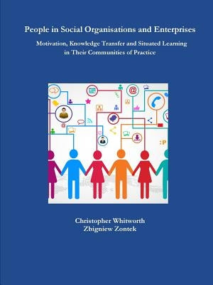 People in Social Organisations and Enterprises. Motivation, Knowledge Transfer and Situated Learning in Their Communities of Practice by Whitworth, Christopher