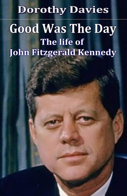 Good Was The Day: The life of John Fitzgerald Kennedy by Davies, Dorothy