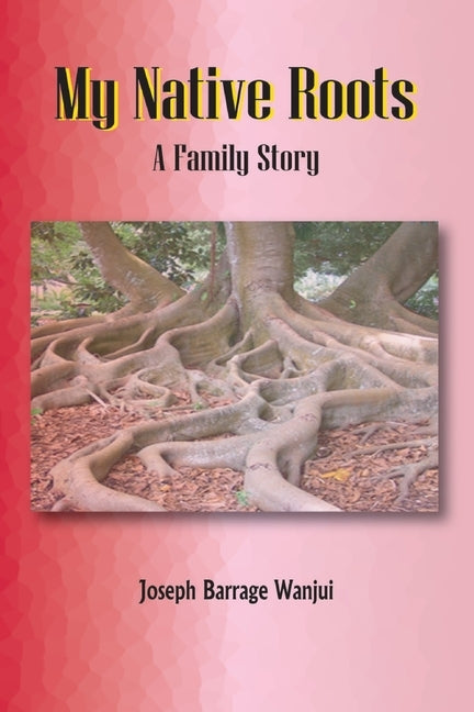 My Native Roots. A Family Story by Wanjui, Joseph B.