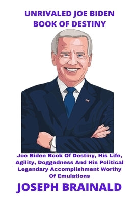 Unrivaled Joe Biden Book of Destiny: Joe Biden Book Of Destiny, His Life, Agility, Doggedness And His Political Legendary Accomplishment Worthy Of Emu by Brainald, Joseph