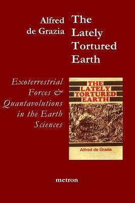 The Lately Tortured Earth: Exoterrestrial forces and Quantavolutions in the Earth Sciences by de Grazia, Alfred J.