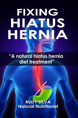 Fixing Hiatus Hernia: A Natural Hiatus Hernia Diet Treatment by Silva, Rudy Silva