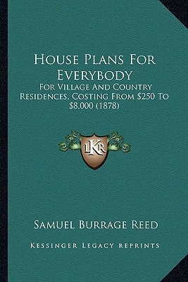 House Plans for Everybody: For Village and Country Residences, Costing from $250 to $8,000 (1878) by Reed, Samuel Burrage