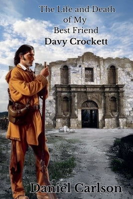 The Life and Death of My Best Friend, Davy Crockett by Carlson, Daniel
